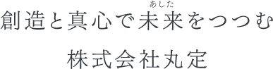 創造と真心で未来（あした）をつつむ　株式会社丸定